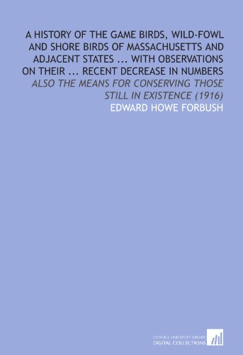 A History of the Game Birds, Wild-Fowl and Shore Birds of Massachusetts and Adjacent States ... With Observations on Their ... Recent Decrease in ... Conserving Those Still in Existence (1916)