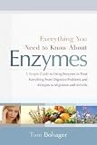 Everything You Need to Know about Enzymes: A Simple Guide to Using Enzymes to Treat Everything from Digestive Problems and Allergies to Migraines and [EVERYTHING YNTKA ENZYMES]