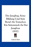 Der Jungling, Seine Bildung Und Sein Beruf ALS Teutscher: Ein Seitenstuck Zu Der Jungfrau (1837)