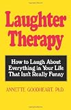 Laughter Therapy: How to Laugh About Everything in Your Life That Isn`t Really Funny