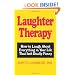 Laughter Therapy: How to Laugh About Everything in Your Life That Isn't Really Funny