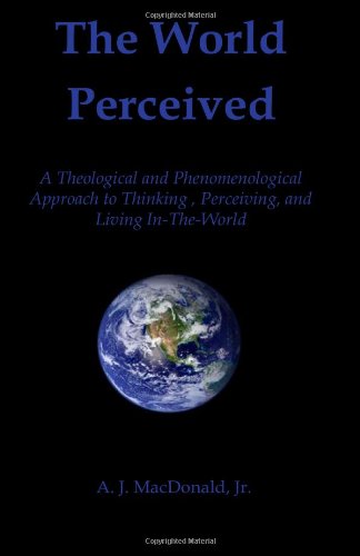 The World Perceived: A Theological And Phenomenological Approach To Thinking About, Perceiving, And Living In-The-World