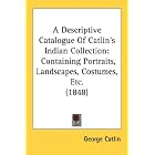 A Descriptive Catalogue Of Catlin's Indian Collection: Containing Portraits, Landscapes,... by George Catlin
