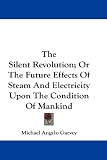 The Silent Revolution; Or The Future Effects Of Steam And Electricity Upon The Condition Of Mankind