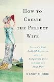 How to Create the Perfect Wife: Britains Most Ineligible Bachelor and his Enlightened Quest to Train the Ideal Mate