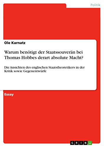 Warum benötigt der Staatssouverän bei Thomas Hobbes derart absolute Macht?: Die Ansichten des englischen Staatstheoretikers in der Kritik sowie Gegenentwürfe (German Edition)