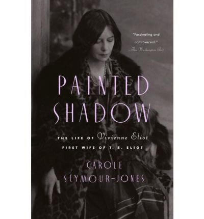 By Carole Seymour-Jones Painted Shadow: The Life of Vivienne Eliot, First Wife of T. S. Eliot [Paperback]