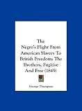 The Negro's Flight From American Slavery To British Freedom: The Brothers, Fugitive And Free (1849)