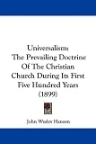 Universalism: The Prevailing Doctrine Of The Christian Church During Its First Five Hundred Years (1899)