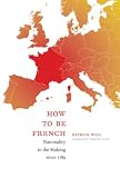 How to be French: Nationality in the Making Since 1789