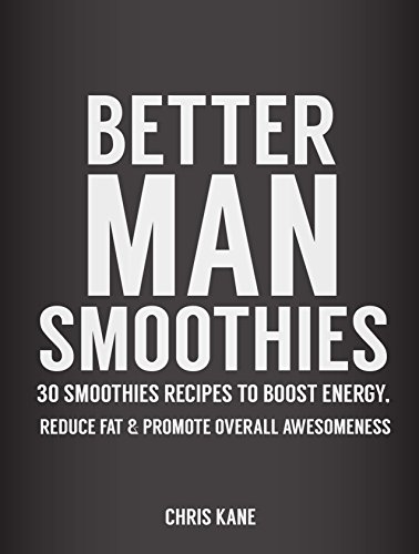 Better Man Smoothies: 30 Smoothie Recipes to Boost Energy, Reduce Fat & promote overall Awesomeness