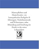 Mutterpflichten und Mutterfreuden : ein homoeopathischer Rathgeber fuer Schwangere, Niederkommende und Woechnerinnen, nebst Behandlung und Erziehung der Kinder in der ersten Lebensjahren