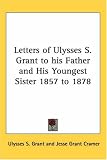 Letters of Ulysses S. Grant to His Father And His Youngest Sister 1857 to 1878