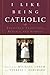 I Like Being Catholic: Treasured Traditions, Rituals, and Stories