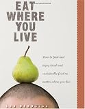 Eat Where You Live: How to Find and Enjoy Fantastic Local and Sustainable Food No Matter Where You Live Image of Eat Where You Live: How to Find and Enjoy Fantastic Local and Sustainable Food No Matter Where You Live