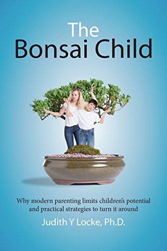 The Bonsai Child: Why modern parenting limits children's potential and practical strategies to turn it around, by Judith Locke