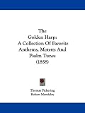 The Golden Harp: A Collection Of Favorite Anthems, Motetts And Psalm Tunes (1858)
