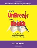 How to UnBreak Your Health: Your Map to the World of Complementary and Alternative Therapies, 2nd Edition