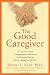 The Good Caregiver: A One-Of-A-Kind Compassionate Resource for Anyone Caring for an Aging Loved One
