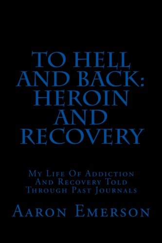 To Hell and Back: Heroin and Recovery: My Life of Addiction and Recovery Told Through Past Journals