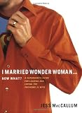 I Married Wonder Woman...Now What?: A Superhero's Guide for Leading and Loving the 'Proverbs 31' Wife