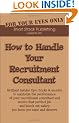 How to Handle Your Recruitment Consultant: Brilliant insider tips, tricks & secrets to maximise the performance of your recruitment consultant and ... Out Salary You Know You Want and Deserve