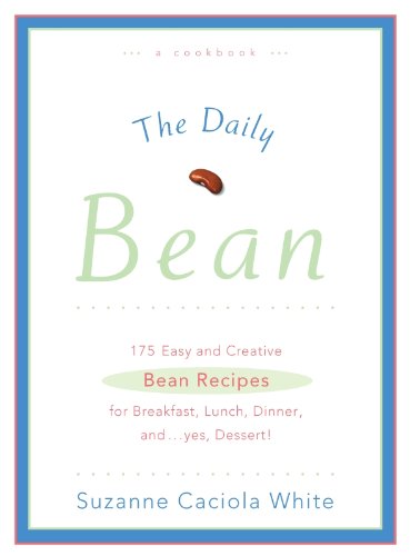 The Daily Bean: 175 Easy and Creative Bean Recipes for Breakfast, Lunch, Dinner....And, Yes, Dessert