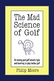 The Mad Science of Golf: On moving past golf industry hype and learning to play better golf