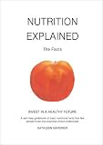 Nutrition explained : the facts : invest in a healthy future : a self-help guidebook of basic nutritional facts that few people know and everyone should understand