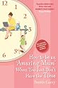How to be an Amazing Mum When You Just Don't Have the Time: The Ultimate Handbook for Hassled Mothers