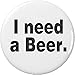 I need a Beer 2.25â€ Large Pinback Button Pin