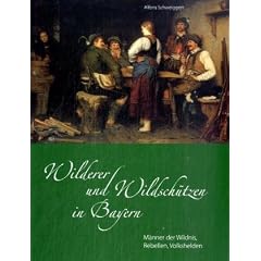 Wilderer und Wildsch�tzen in Bayern: M�nner der Wildnis, Rebellen, Volkshelden