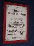 A Victorian world of science : a collection of unusual items and anecdotes connected with ideas about science and its applications in Victorian times