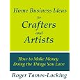 Home Business Ideas For Crafters And Artists: How To Make Money Doing The Things 