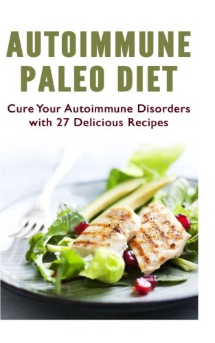Autoimmune Paleo Diet: Cure Your Autoimmune Disorders with 27 Delicious Recipes