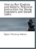 How to Run Engines and Boilers: Practical Instruction for Young Engineers and Steam Users