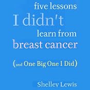 Five Lessons I Didn't Learn from Breast Cancer: (And One Big One I Did) | [Shelley Lewis]