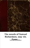 The novels of Samuel Richardson, esq: viz. Pamela, Clarissa Harlowe, and S