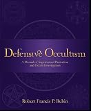 Defensive Occultism: A Handbook to Occult Investigation and Supernatural Protection (Defensive Occultism)