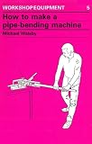 How to make a pipe-bending machine : step-by-step instructions on how to build a machine to bend pipes of various diameters to varying radii ...