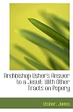 Archbishop Usher s Answer to a Jesuit: With Other Tracts on Popery