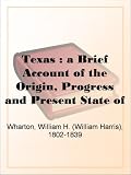 Texas : a Brief Account of the Origin, Progress and Present State of the Colonial Settlements of Texas; Together with an Exposition of the Causes which have induced the Existing War with Mexico
