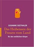 Das Heilwissen der Frauen vom Land f�r den weiblichen K�rper - Susanne Seethaler