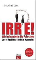 Irre - Wir behandeln die Falschen: Unser Problem sind die Normalen - Eine heitere Seelenkunde