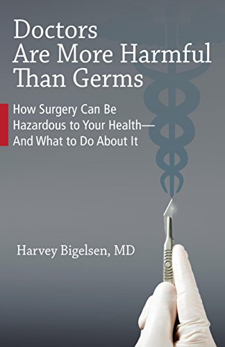 Doctors Are More Harmful Than Germs: How Surgery Can Be Hazardous to Your Health And What to Do About It