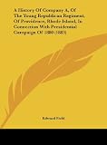 A History Of Company A, Of The Young Republican Regiment, Of Providence, Rhode Island, In Connection With Presidential Campaign Of 1880 (1883)