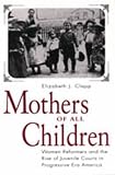Mothers of All Children: Women Reformers and the Rise of Juvenile Courts in Progressive Era America