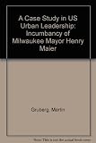 A case study in US urban leadership : the incumbancy of Milwaukee Mayor Henry Maier