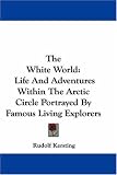 The White World: Life And Adventures Within The Arctic Circle Portrayed By Famous Living Explorers
