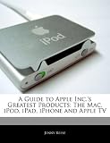 A Guide to Apple Inc.'s Greatest Products: The Mac, iPod, Ipad, Iphone and Apple TV